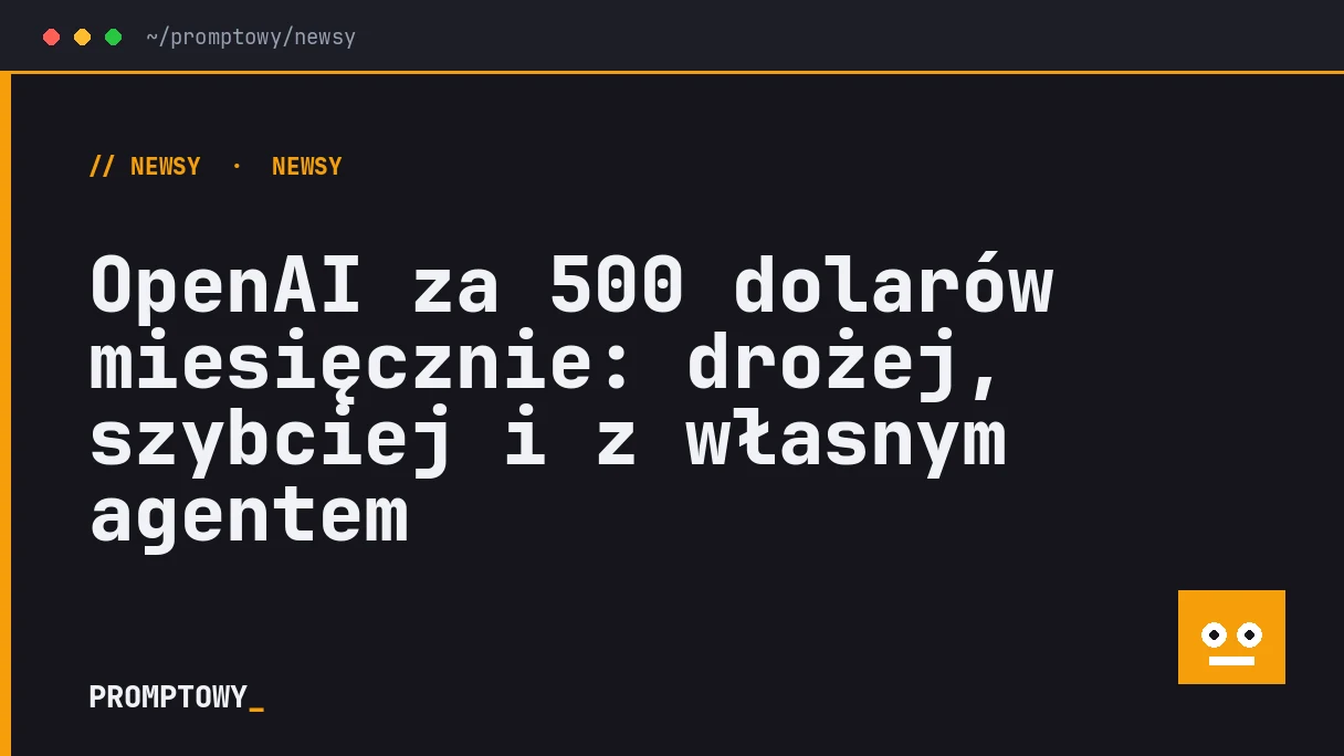 OpenAI za 500 dolarów miesięcznie: drożej, szybciej i z własnym agentem